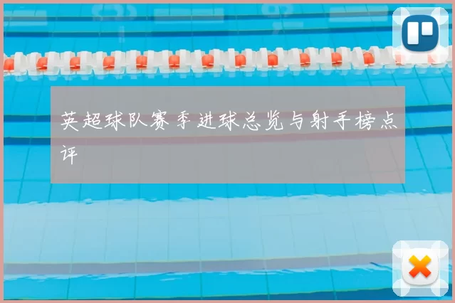 英超球队赛季进球总览与射手榜点评