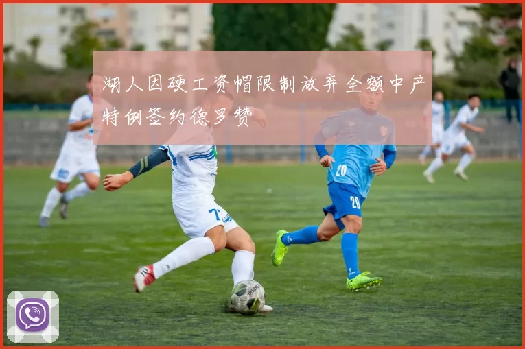 湖人因硬工资帽限制放弃全额中产特例签约德罗赞