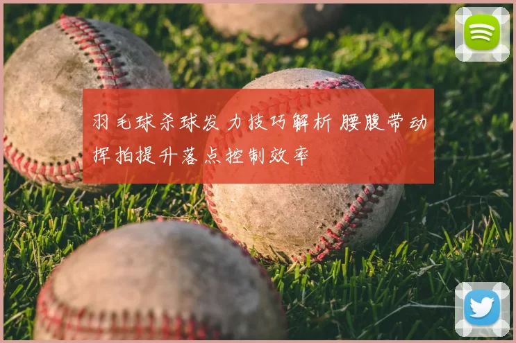 羽毛球杀球发力技巧解析 腰腹带动挥拍提升落点控制效率
