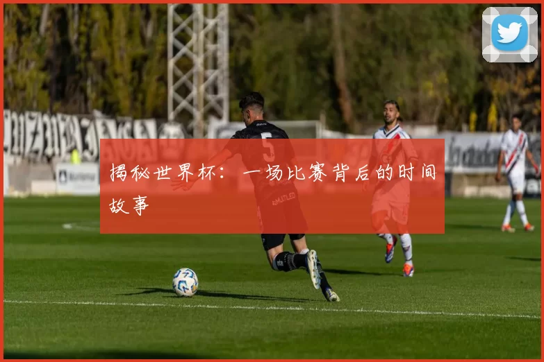 揭秘世界杯：一场比赛背后的时间故事