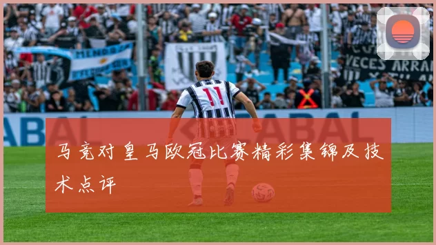 马竞对皇马欧冠比赛精彩集锦及技术点评