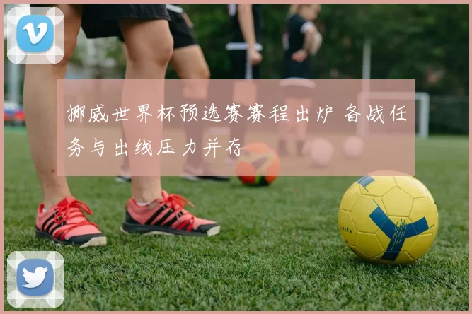 挪威世界杯预选赛赛程出炉 备战任务与出线压力并存