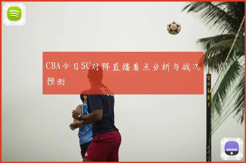 CBA今日SC对阵直播看点分析与战况预测