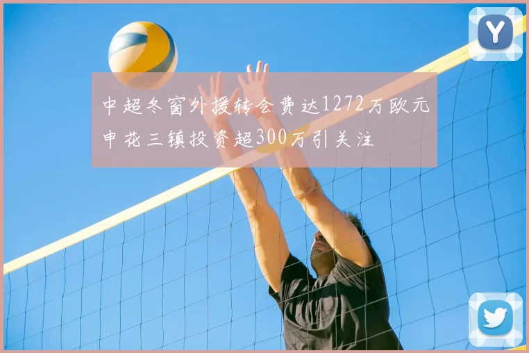 中超冬窗外援转会费达1272万欧元申花三镇投资超300万引关注