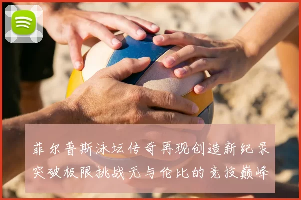 菲尔普斯泳坛传奇再现创造新纪录突破极限挑战无与伦比的竞技巅峰