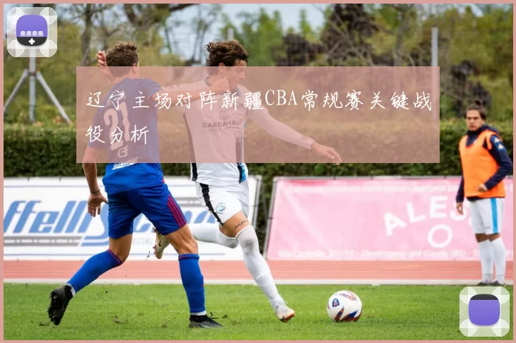 辽宁主场对阵新疆CBA常规赛关键战役分析