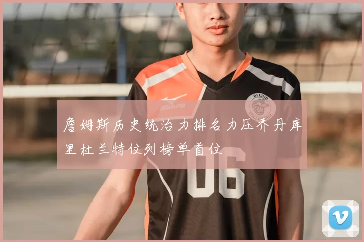 詹姆斯历史统治力排名力压乔丹库里杜兰特位列榜单首位