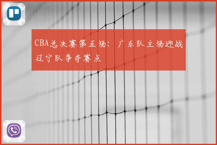 CBA总决赛第五场：广东队主场迎战辽宁队争夺赛点