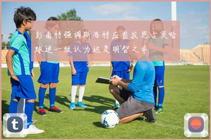 彭南特强调斯洛特应首发恩古莫哈球迷一致认为这是明智之举