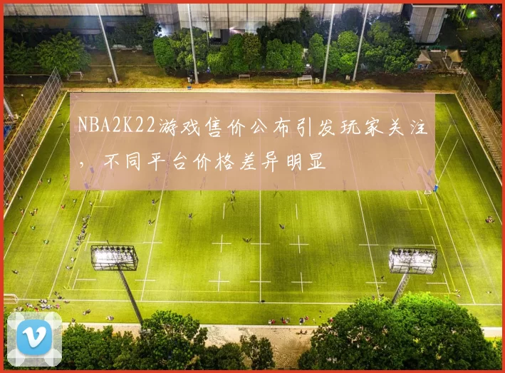 NBA2K22游戏售价公布引发玩家关注，不同平台价格差异明显