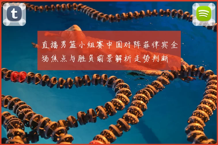 直播男篮小组赛中国对阵菲律宾全场焦点与胜负前景解析走势判断
