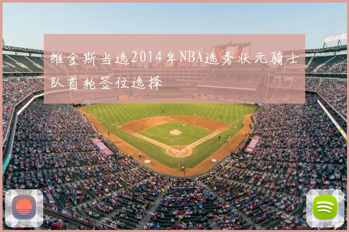 维金斯当选2014年NBA选秀状元骑士队首轮签位选择