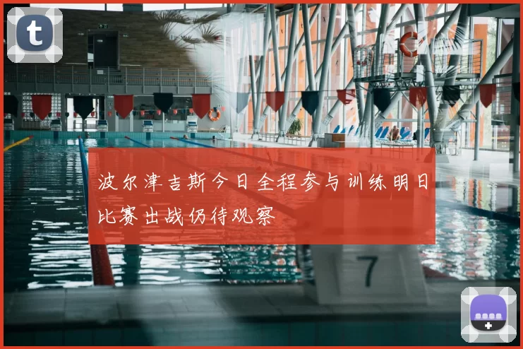 波尔津吉斯今日全程参与训练明日比赛出战仍待观察