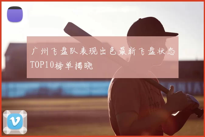 广州飞盘队表现出色最新飞盘状态TOP10榜单揭晓