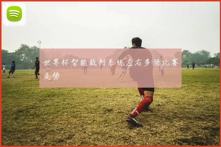 世界杯智能裁判系统左右多场比赛走势