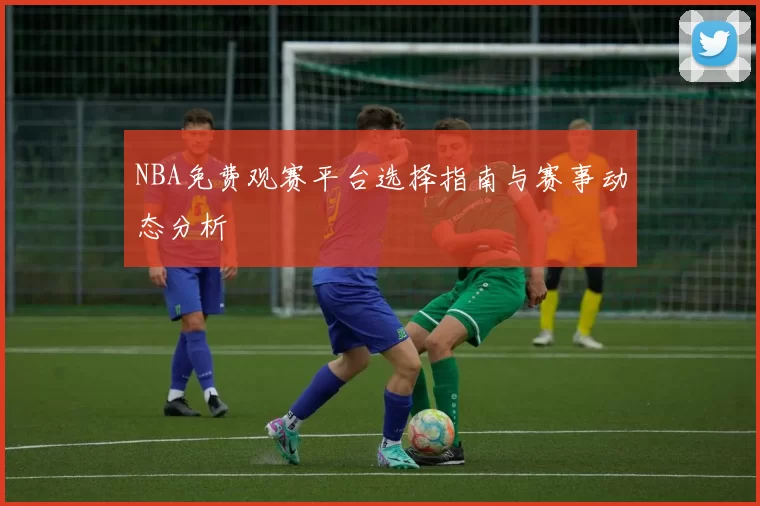 NBA免费观赛平台选择指南与赛事动态分析