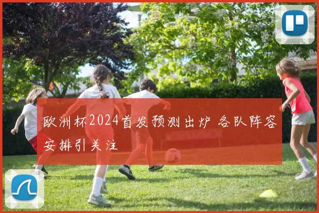 欧洲杯2024首发预测出炉 各队阵容安排引关注