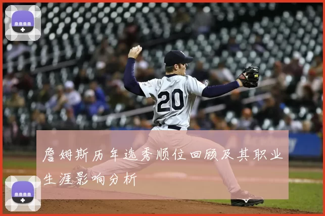 詹姆斯历年选秀顺位回顾及其职业生涯影响分析