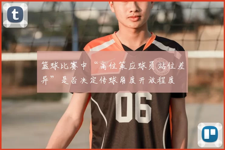 篮球比赛中“高位策应球员站位差异”是否决定传球角度开放程度