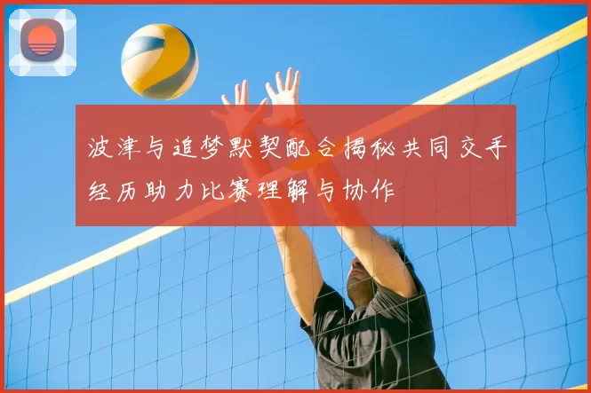 波津与追梦默契配合揭秘共同交手经历助力比赛理解与协作