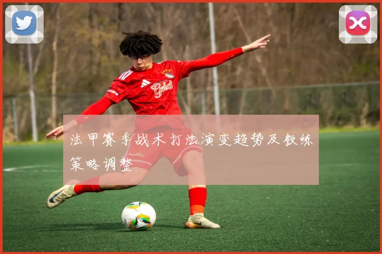 法甲赛季战术打法演变趋势及教练策略调整