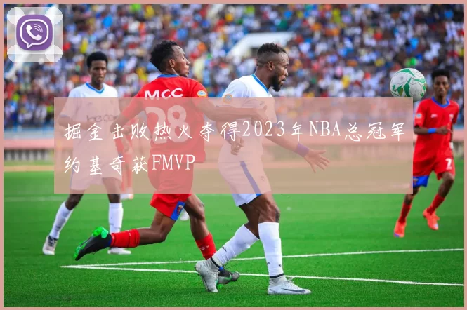 掘金击败热火夺得2023年NBA总冠军约基奇获FMVP