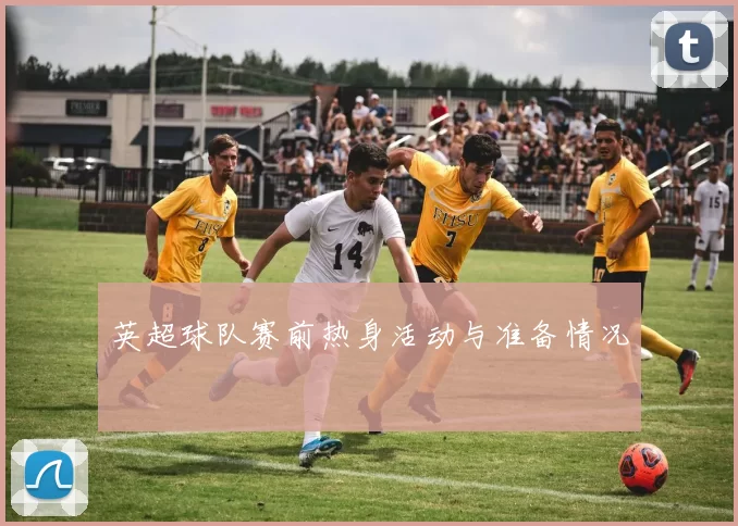 英超球队赛前热身活动与准备情况