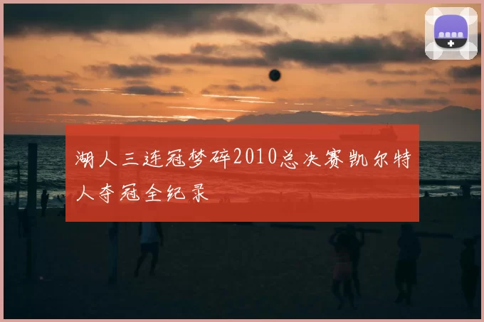 湖人三连冠梦碎2010总决赛凯尔特人夺冠全纪录