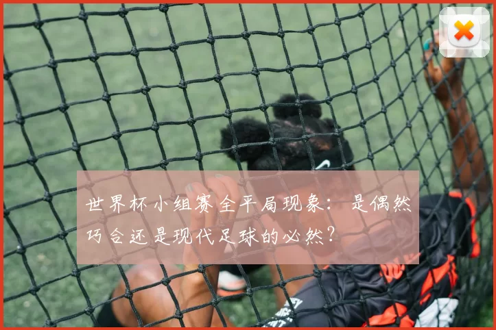 世界杯小组赛全平局现象:是偶然巧合还是现代足球的必然?