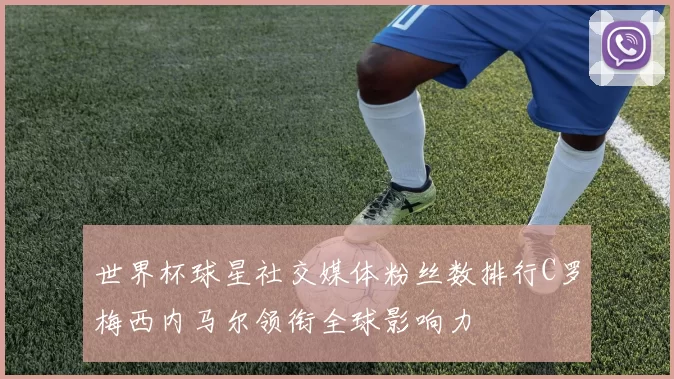世界杯球星社交媒体粉丝数排行C罗梅西内马尔领衔全球影响力