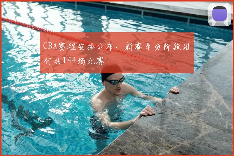 CBA赛程安排公布,新赛季分阶段进行共144场比赛