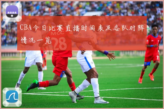 CBA今日比赛直播时间表及各队对阵情况一览