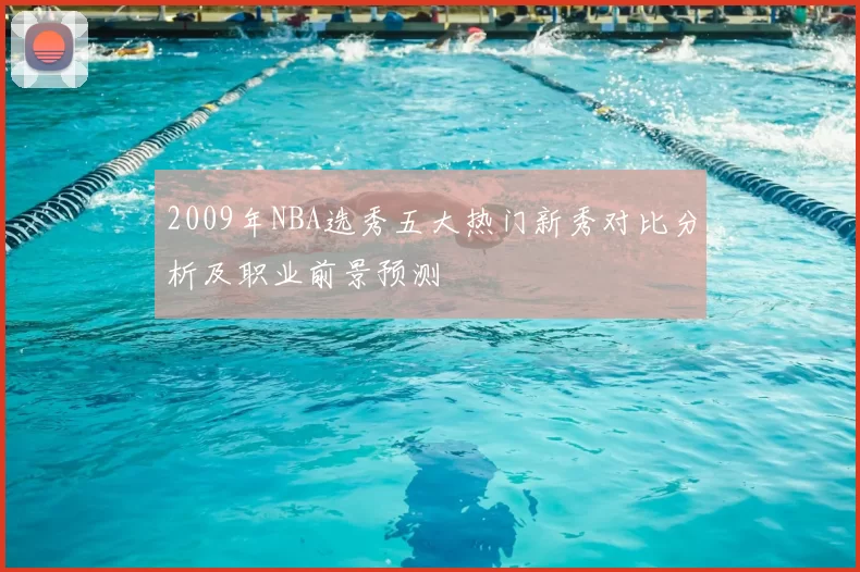 2009年NBA选秀五大热门新秀对比分析及职业前景预测