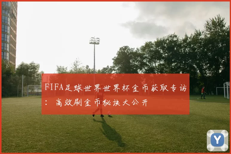FIFA足球世界世界杯金币获取专访:高效刷金币秘诀大公开
