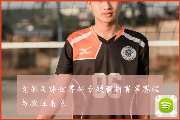 竞彩足球世界杯专题解析赛事赛程与投注看点