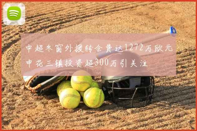 中超冬窗外援转会费达1272万欧元申花三镇投资超300万引关注