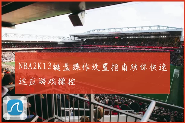 NBA2K13键盘操作设置指南助你快速适应游戏操控