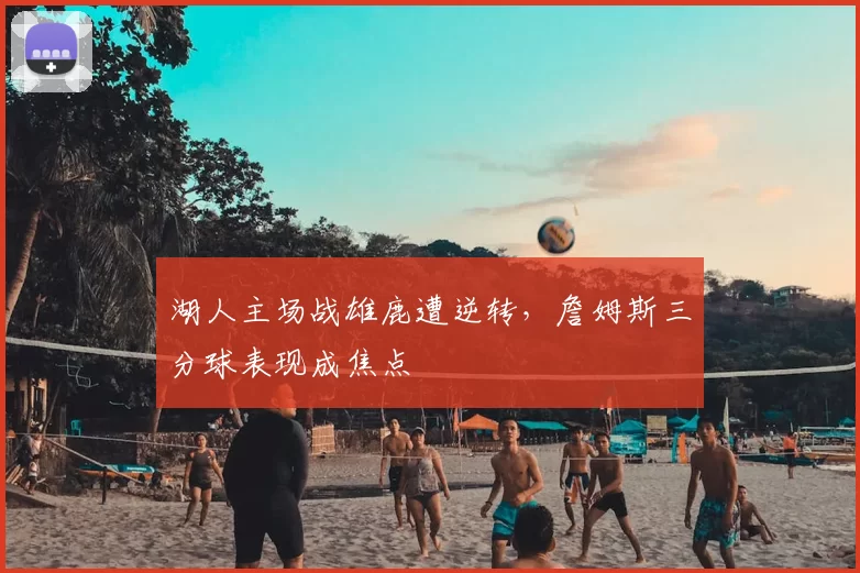 湖人主场战雄鹿遭逆转,詹姆斯三分球表现成焦点