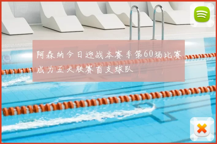 阿森纳今日迎战本赛季第60场比赛成为五大联赛首支球队