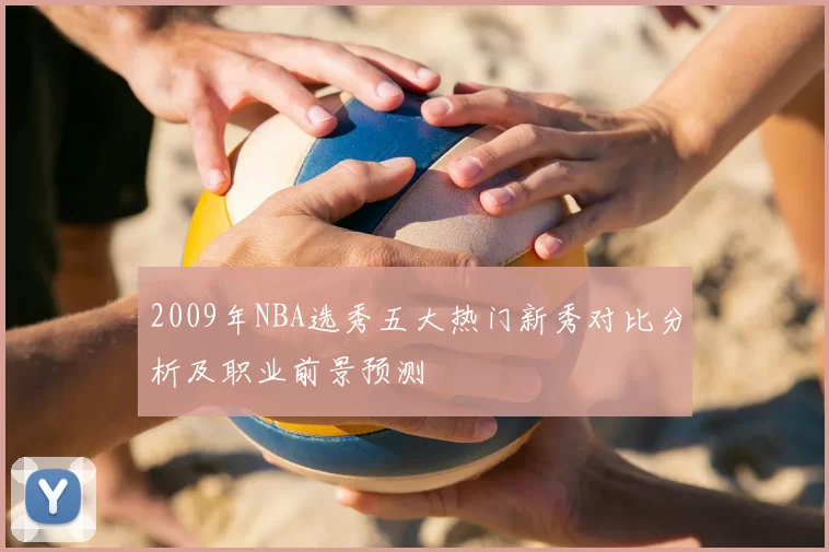2009年NBA选秀五大热门新秀对比分析及职业前景预测