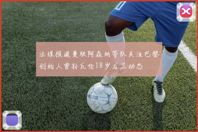 法媒报道曼联阿森纳等队关注巴黎创始人曾孙瓦伦18岁后卫动态