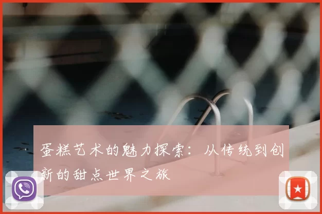 蛋糕艺术的魅力探索:从传统到创新的甜点世界之旅