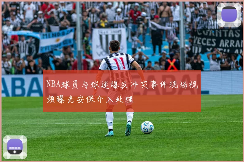 NBA球员与球迷爆发冲突事件现场视频曝光安保介入处理