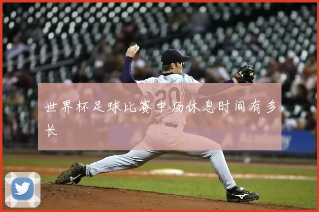 世界杯足球比赛中场休息时间有多长