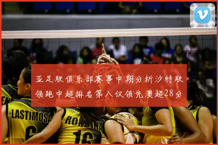 亚足联俱乐部赛事中期分析沙特联领跑中超排名第八仅领先澳超28分