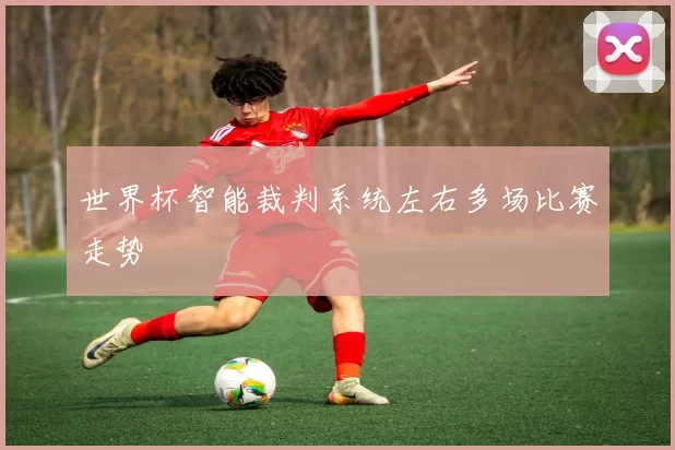 世界杯智能裁判系统左右多场比赛走势
