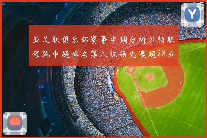 亚足联俱乐部赛事中期分析沙特联领跑中超排名第八仅领先澳超28分