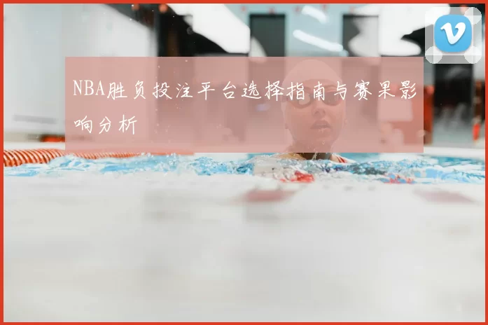NBA胜负投注平台选择指南与赛果影响分析