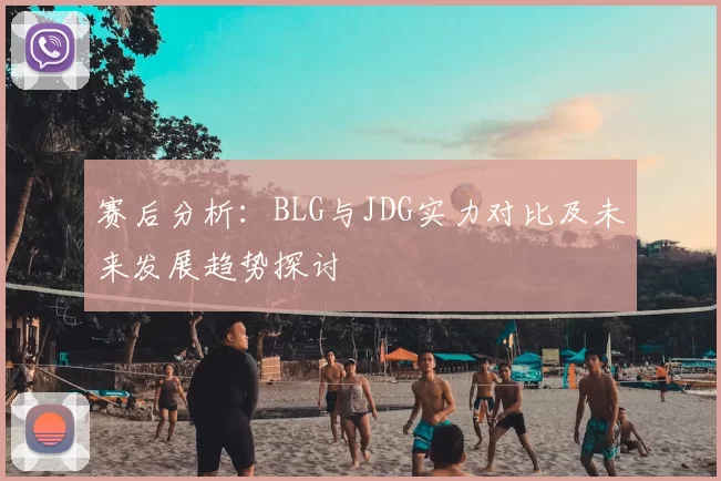 赛后分析：BLG与JDG实力对比及未来发展趋势探讨