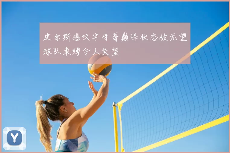 皮尔斯感叹字母哥巅峰状态被无望球队束缚令人失望